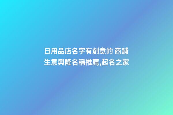 日用品店名字有創意的 商鋪生意興隆名稱推薦,起名之家